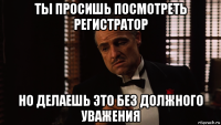 ты просишь посмотреть регистратор но делаешь это без должного уважения