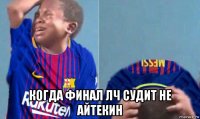  когда финал лч судит не айтекин