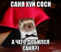 саня хуй соси а чего добился саня?)