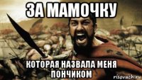 за мамочку которая назвала меня пончиком