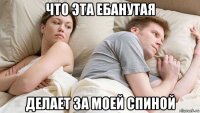 что эта ебанутая делает за моей спиной
