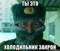 ты это холодильник закрой