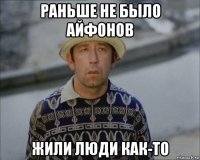 раньше не было айфонов жили люди как-то