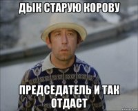 дык старую корову председатель и так отдаст