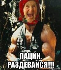  пацик, раздевайся!!!
