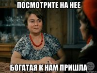 посмотрите на нее богатая к нам пришла