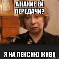а какие ей передачи? я на пенсию живу