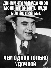 динамитом и удочкой можно поймать куда больше рыбы, чем одной только удочкой