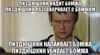 пиздюшкин видит бомжа пиздюшкин разговаривает с бомжом пиздюшкин напаивает бомжа пиздюшкин убивает бомжа
