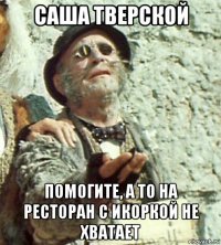 саша тверской помогите, а то на ресторан с икоркой не хватает
