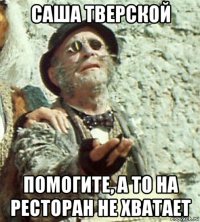 саша тверской помогите, а то на ресторан не хватает