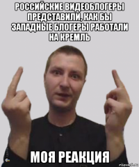 российские видеоблогеры представили, как бы западные блогеры работали на кремль моя реакция