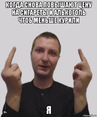 когда снова повышают цену на сигареты и алькоголь чтоб меньше курили я
