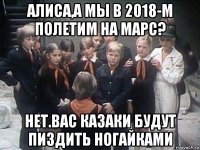 алиса,а мы в 2018-м полетим на марс? нет.вас казаки будут пиздить ногайками