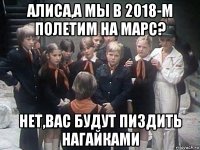 алиса,а мы в 2018-м полетим на марс? нет,вас будут пиздить нагайками