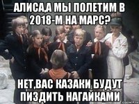 алиса,а мы полетим в 2018-м на марс? нет,вас казаки будут пиздить нагайками