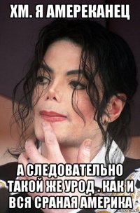 хм. я амереканец а следовательно такой же урод . как и вся сраная америка