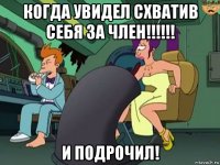 когда увидел схватив себя за член!!!!!! и подрочил!