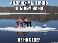 андрюх мы точно плывём на юг не на север