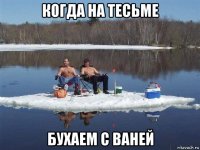 когда на тесьме бухаем с ваней