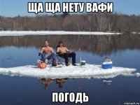 ща ща нету вафи погодь