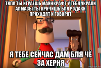 типа ты играешь майнкрафт у тебя украли алмазы ты кричишь бля родаки приходят и говорят я тебе сейчас дам бля чё за херня