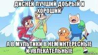 дисней лучший добрый и хороший а в мультики в нем интересные и увлекательные