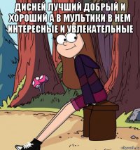 дисней лучший добрый и хороший а в мультики в нем интересные и увлекательные 