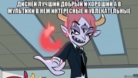 дисней лучший добрый и хороший а в мультики в нем интересные и увлекательные 