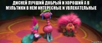 дисней лучший добрый и хороший а в мультики в нем интересные и увлекательные 