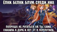 ёлки. белки. блум. среди. них попрошу. не. ругаться. ой. ты. сама. сказала. я. дура. и. нет. эт. я. перепутала.
