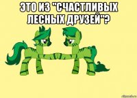 это из "счастливых лесных друзей"? 