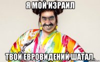 я мой израил твой евровидений шатал.