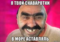 я твой скаваротки в море аставляль
