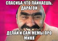 спасиба что лайкаешь, дарагой делай и сам мемы про миня