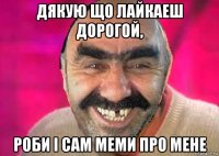 дякую що лайкаеш дорогой, роби і сам меми про мене
