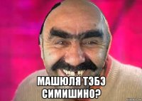  машюля тэбэ симишино?