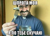 шпрота моя я по тебе скучаю