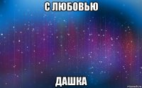 с любовью дашка