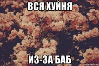 вся хуйня из-за баб