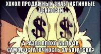 хохол продажный знает истинные ценности а разве плохо быть за самодостаточность за богатсва?