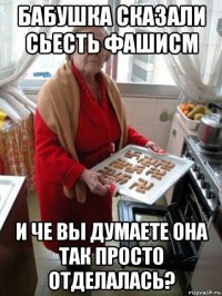 бабушка сказали сьесть фашисм и че вы думаете она так просто отделалась?