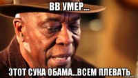 bb умер... этот сука обама...всем плевать