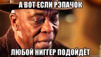 а вот если рэпачок любой ниггер подойдёт