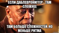 если даблеврониггер - там сложнее там больше сложностей, но меньше ритма