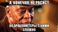 я, конечно, не расист но арабониггеры, с ними сложно