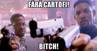 fără cartofi! bitch!
