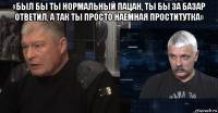 «был бы ты нормальный пацан, ты бы за базар ответил, а так ты просто наемная проститутка» 