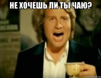 не хочешь ли ты чаю? 
