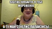 sigitas jurgaitis я тебе мороженое а ту ман секелис палайзисы